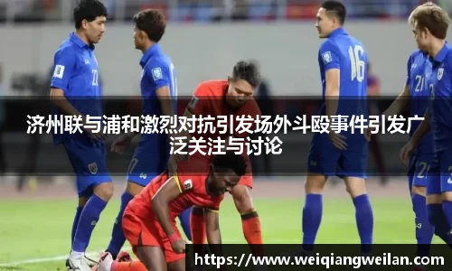 济州联与浦和激烈对抗引发场外斗殴事件引发广泛关注与讨论