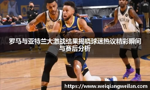 罗马与亚特兰大激战结果揭晓球迷热议精彩瞬间与赛后分析