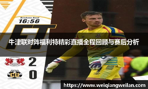 牛津联对阵福利特精彩直播全程回顾与赛后分析